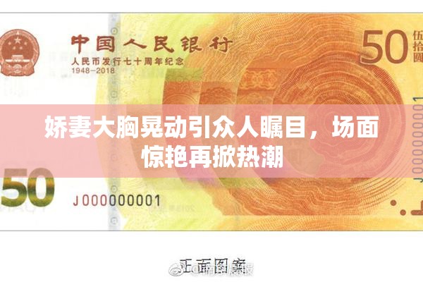 娇妻大胸晃动引众人瞩目，场面惊艳再掀热潮