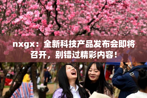 nxgx：全新科技产品发布会即将召开，别错过精彩内容！