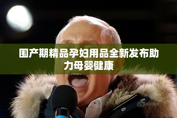 围产期精品孕妇用品全新发布助力母婴健康