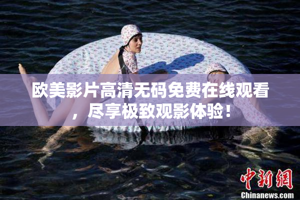 欧美影片高清无码免费在线观看，尽享极致观影体验！