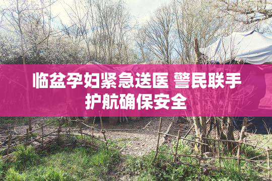临盆孕妇紧急送医 警民联手护航确保安全