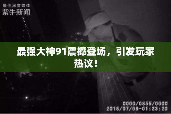 最强大神91震撼登场，引发玩家热议！
