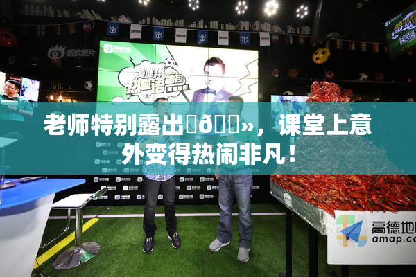 老师特别露出‌🐻，课堂上意外变得热闹非凡！