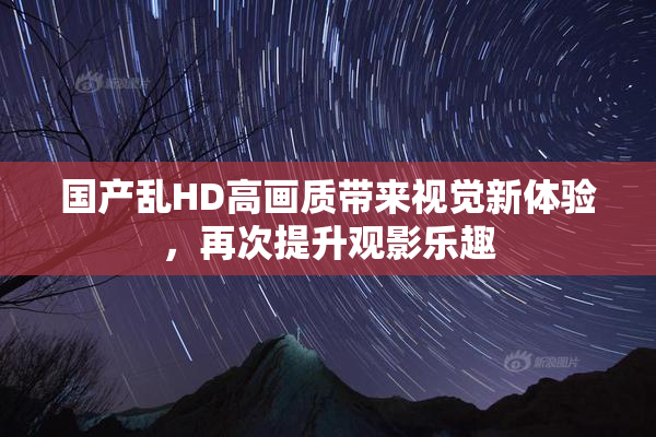 国产乱HD高画质带来视觉新体验，再次提升观影乐趣