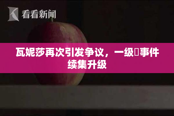 瓦妮莎再次引发争议，一级婬事件续集升级