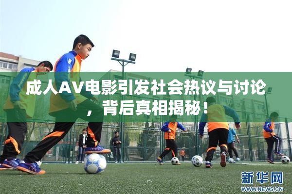 成人AV电影引发社会热议与讨论，背后真相揭秘！