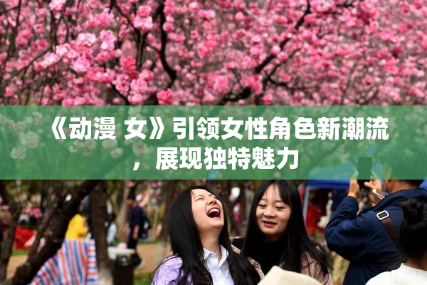 《动漫 女》引领女性角色新潮流，展现独特魅力