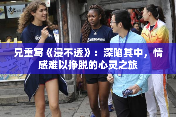 兄重写《浸不透》：深陷其中，情感难以挣脱的心灵之旅