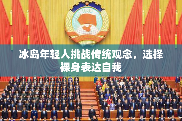 冰岛年轻人挑战传统观念，选择裸身表达自我