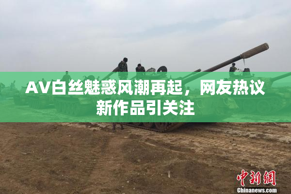 AV白丝魅惑风潮再起，网友热议新作品引关注