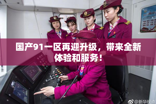 国产91一区再迎升级，带来全新体验和服务！
