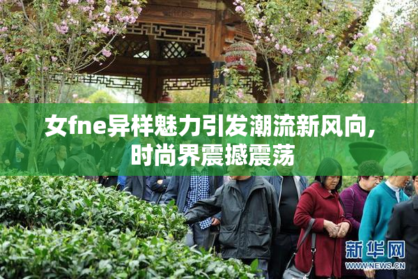 女fne异样魅力引发潮流新风向, 时尚界震撼震荡