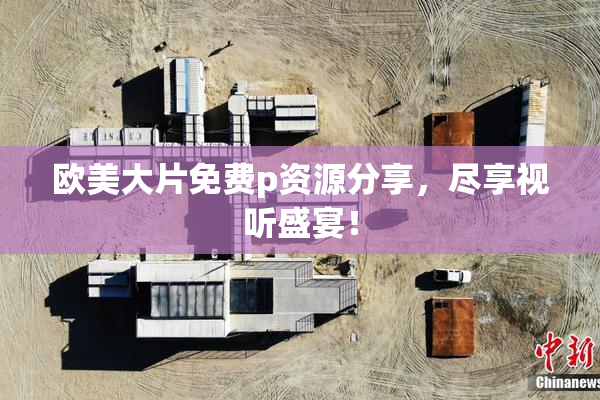 欧美大片免费p资源分享，尽享视听盛宴！