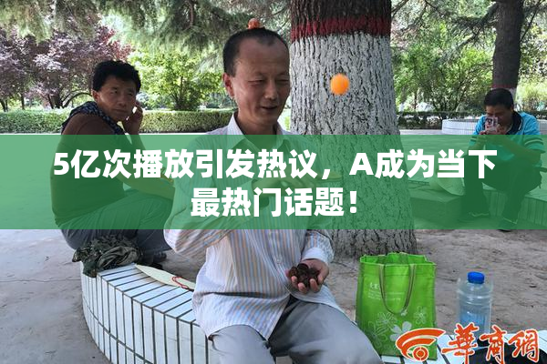 5亿次播放引发热议，A成为当下最热门话题！
