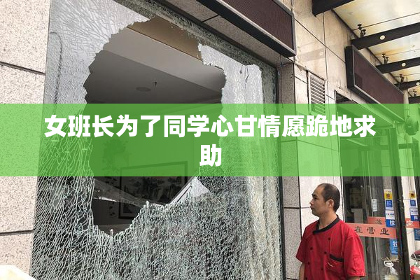 女班长为了同学心甘情愿跪地求助