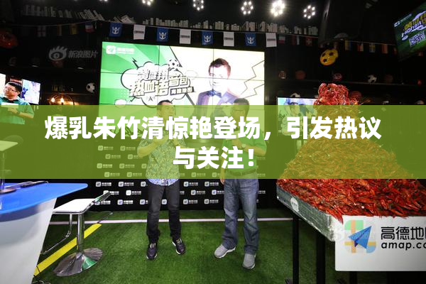 爆乳朱竹清惊艳登场，引发热议与关注！