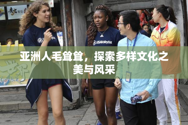 亚洲人毛耸耸，探索多样文化之美与风采