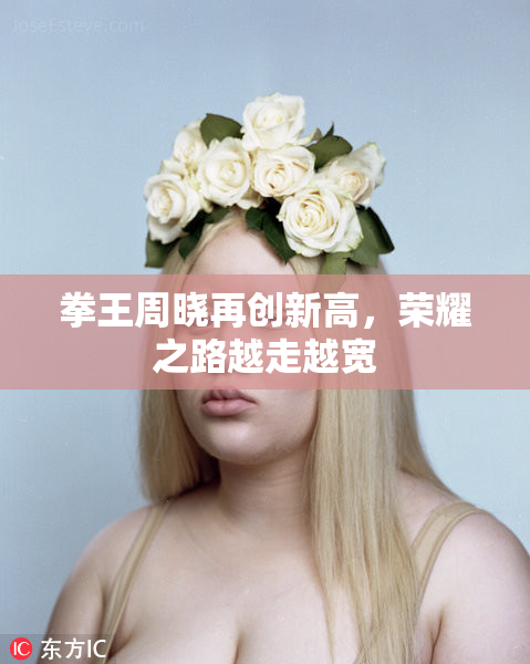 拳王周晓再创新高，荣耀之路越走越宽