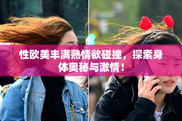 性欧美丰满熟情欲碰撞，探索身体奥秘与激情！