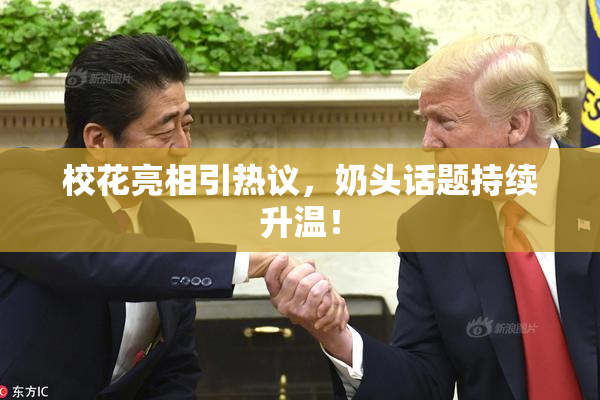 校花亮相引热议，奶头话题持续升温！