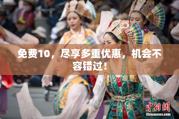 免费10，尽享多重优惠，机会不容错过！