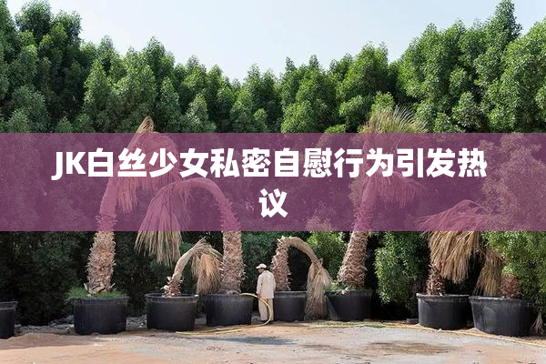 JK白丝少女私密自慰行为引发热议
