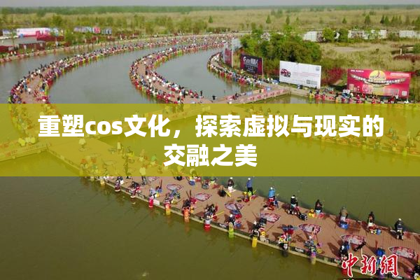 重塑cos文化，探索虚拟与现实的交融之美