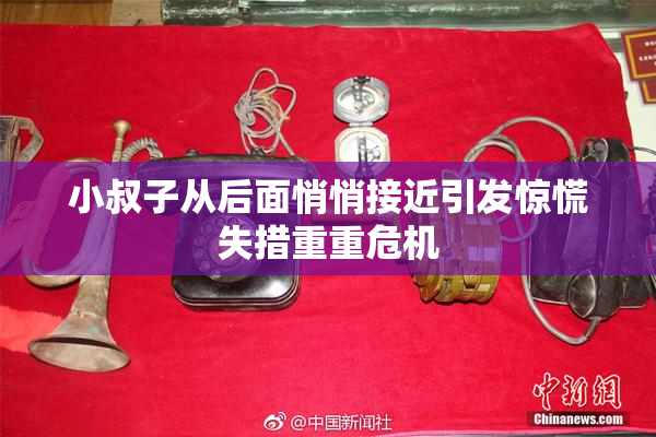 小叔子从后面悄悄接近引发惊慌失措重重危机
