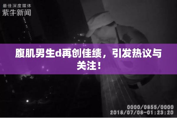 腹肌男生d再创佳绩，引发热议与关注！