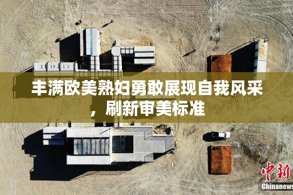 丰满欧美熟妇勇敢展现自我风采，刷新审美标准
