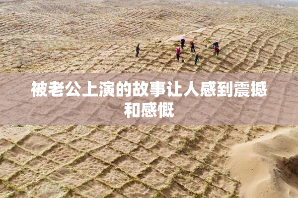 被老公上演的故事让人感到震撼和感慨