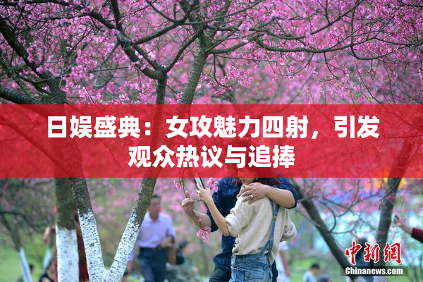 日娱盛典：女攻魅力四射，引发观众热议与追捧