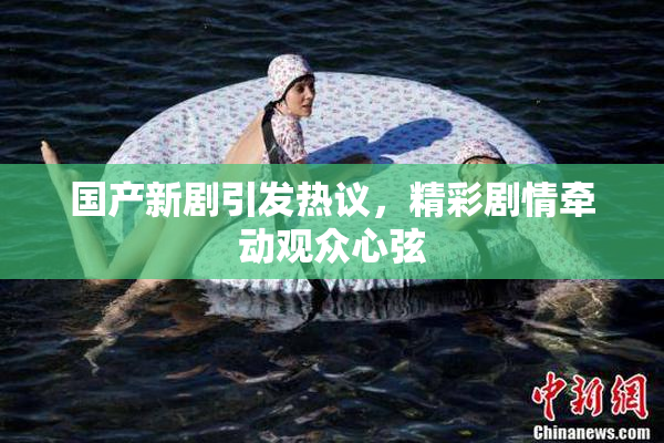 国产新剧引发热议，精彩剧情牵动观众心弦
