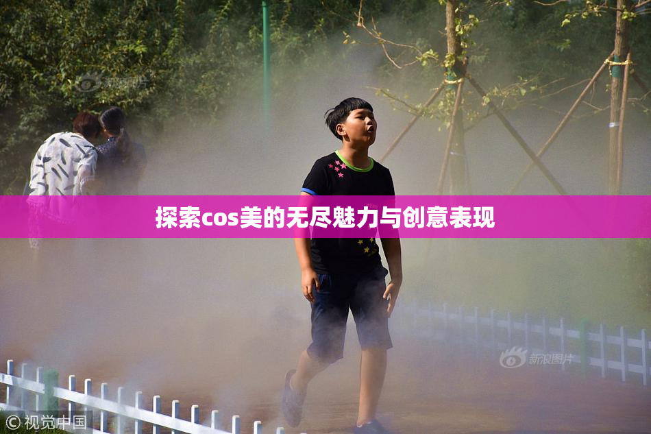 探索cos美的无尽魅力与创意表现