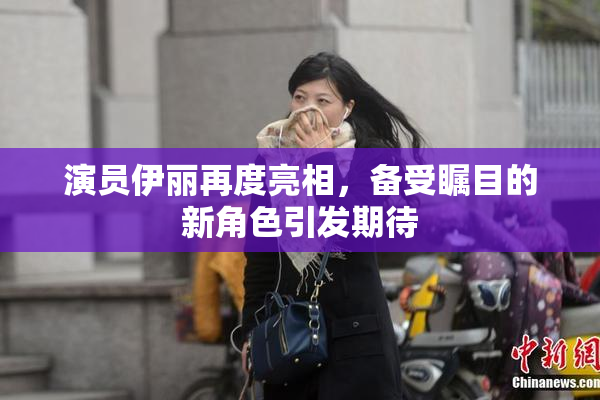 演员伊丽再度亮相，备受瞩目的新角色引发期待