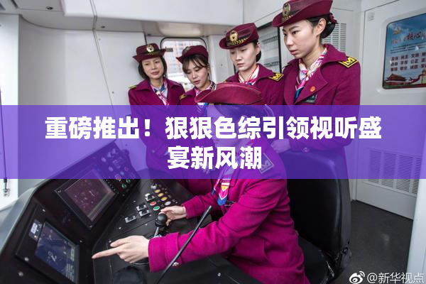 重磅推出！狠狠色综引领视听盛宴新风潮
