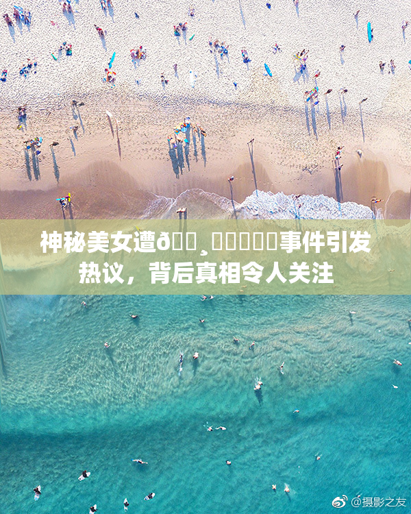 神秘美女遭🌸‌❌‌❌‌事件引发热议，背后真相令人关注