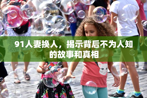 91人妻换人，揭示背后不为人知的故事和真相