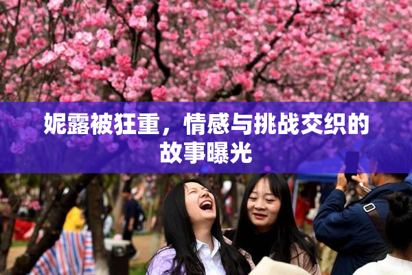 妮露被狂重，情感与挑战交织的故事曝光