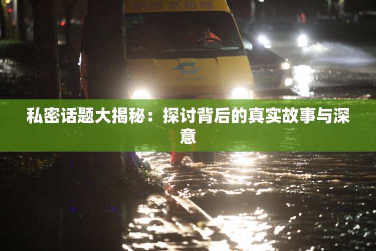 私密话题大揭秘：探讨背后的真实故事与深意