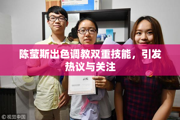 陈莹斯出色调教双重技能，引发热议与关注
