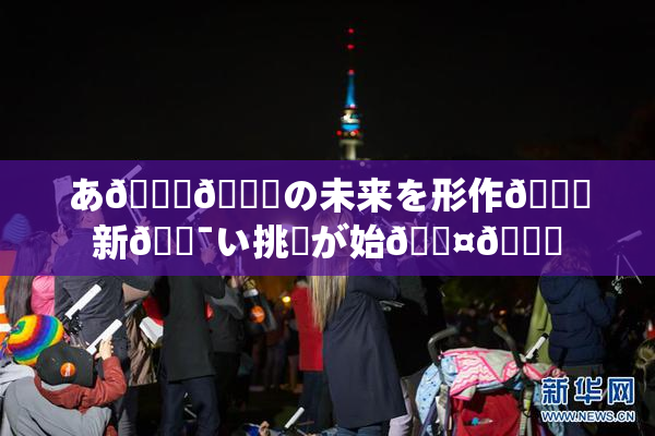 あ🍑👅の未来を形作🌃新🔯い挑戦が始🖤🌃