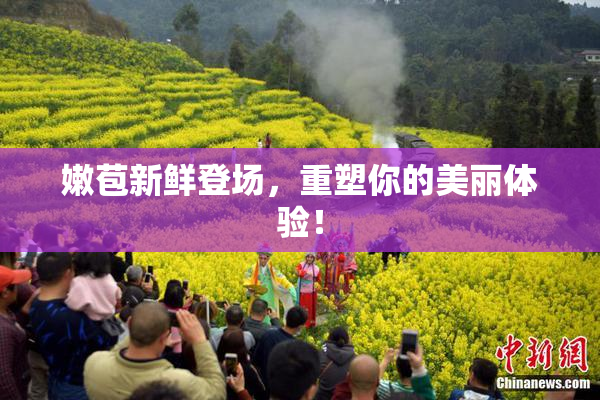 嫩苞新鲜登场，重塑你的美丽体验！
