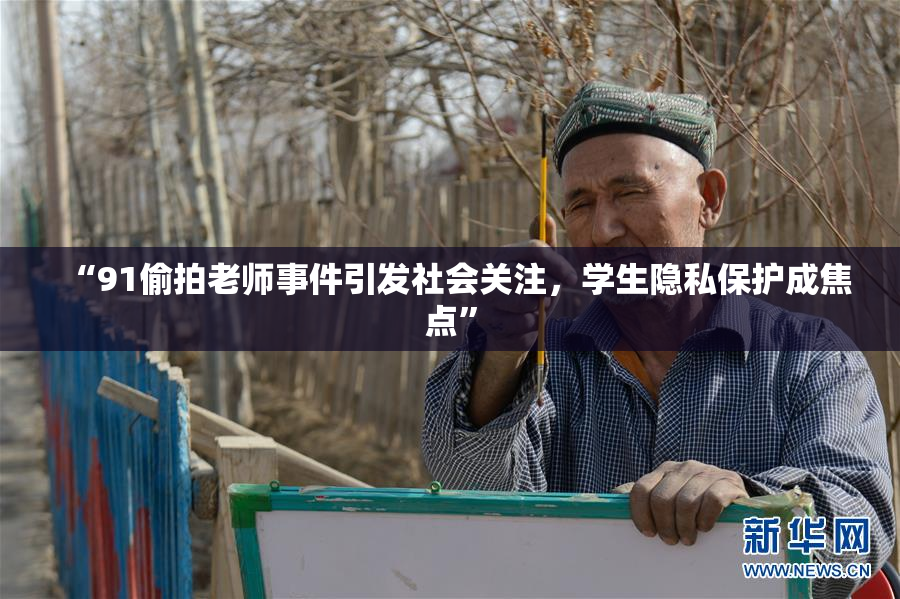 “91偷拍老师事件引发社会关注，学生隐私保护成焦点”