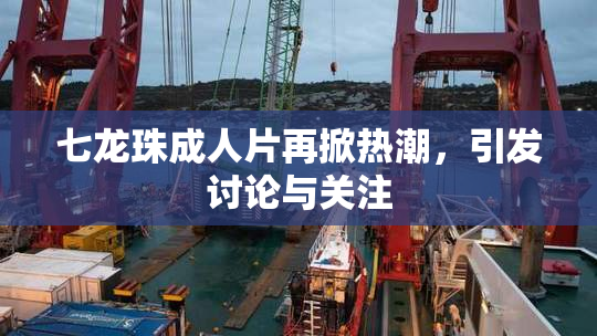 七龙珠成人片再掀热潮，引发讨论与关注