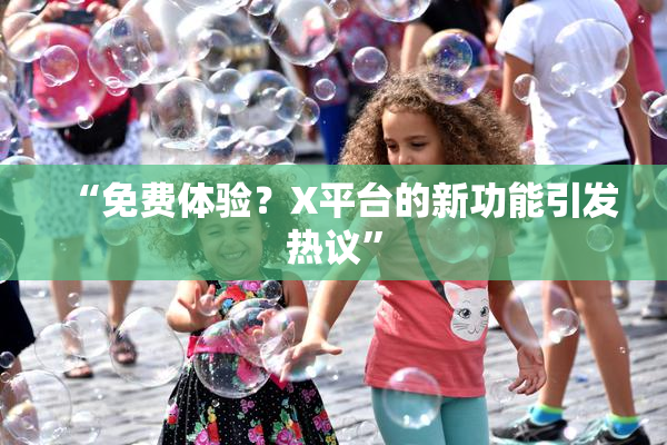 “免费体验？X平台的新功能引发热议”