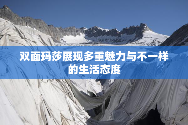 双面玛莎展现多重魅力与不一样的生活态度
