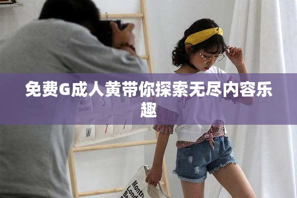 免费G成人黄带你探索无尽内容乐趣