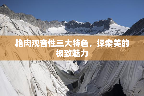 艳肉观音性三大特色，探索美的极致魅力