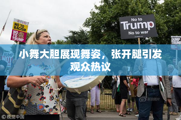 小舞大胆展现舞姿，张开腿引发观众热议